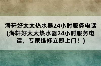 海轩好太太热水器24小时服务电话(海轩好太太热水器24小时服务电话，专家维修立即上门！)