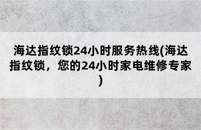 海达指纹锁24小时服务热线(海达指纹锁，您的24小时家电维修专家)