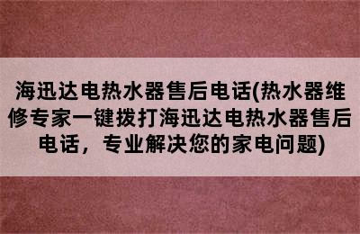 海迅达电热水器售后电话(热水器维修专家一键拨打海迅达电热水器售后电话，专业解决您的家电问题)