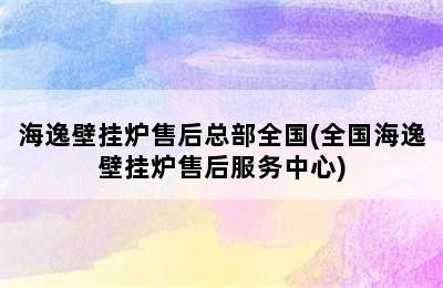 海逸壁挂炉售后总部全国(全国海逸壁挂炉售后服务中心)