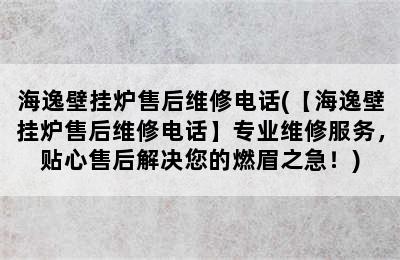 海逸壁挂炉售后维修电话(【海逸壁挂炉售后维修电话】专业维修服务，贴心售后解决您的燃眉之急！)