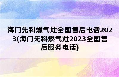 海门先科燃气灶全国售后电话2023(海门先科燃气灶2023全国售后服务电话)