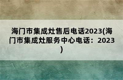 海门市集成灶售后电话2023(海门市集成灶服务中心电话：2023)