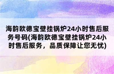 海韵欧德宝壁挂锅炉24小时售后服务号码(海韵欧德宝壁挂锅炉24小时售后服务，品质保障让您无忧)