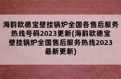 海韵欧德宝壁挂锅炉全国各售后服务热线号码2023更新(海韵欧德宝壁挂锅炉全国售后服务热线2023最新更新)