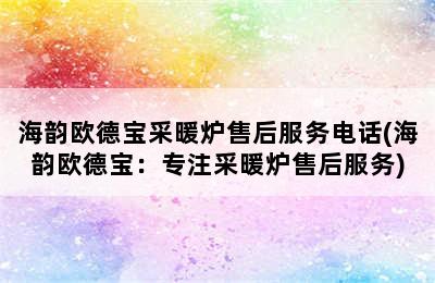 海韵欧德宝采暖炉售后服务电话(海韵欧德宝：专注采暖炉售后服务)