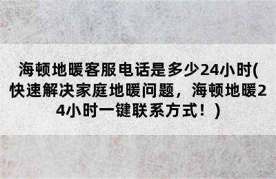 海顿地暖客服电话是多少24小时(快速解决家庭地暖问题，海顿地暖24小时一键联系方式！)