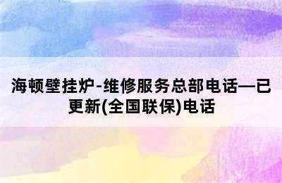 海顿壁挂炉-维修服务总部电话—已更新(全国联保)电话