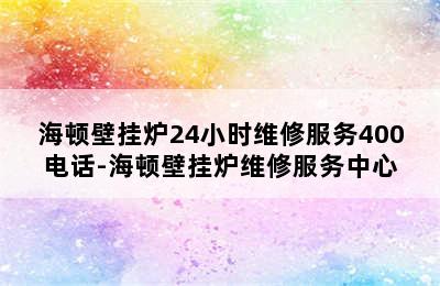 海顿壁挂炉24小时维修服务400电话-海顿壁挂炉维修服务中心