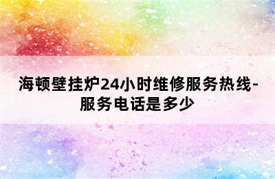 海顿壁挂炉24小时维修服务热线-服务电话是多少