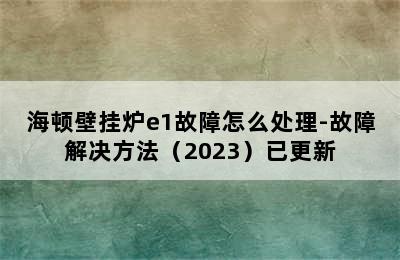 海顿壁挂炉e1故障怎么处理-故障解决方法（2023）已更新