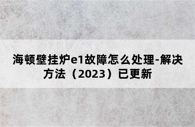 海顿壁挂炉e1故障怎么处理-解决方法（2023）已更新