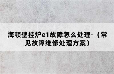 海顿壁挂炉e1故障怎么处理-（常见故障维修处理方案）