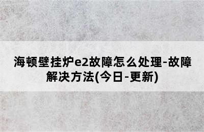 海顿壁挂炉e2故障怎么处理-故障解决方法(今日-更新)