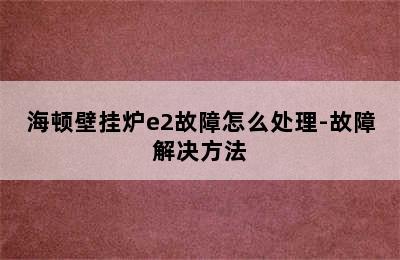 海顿壁挂炉e2故障怎么处理-故障解决方法