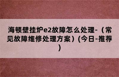 海顿壁挂炉e2故障怎么处理-（常见故障维修处理方案）(今日-推荐)