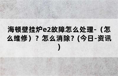 海顿壁挂炉e2故障怎么处理-（怎么维修）？怎么消除？(今日-资讯)