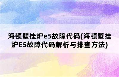 海顿壁挂炉e5故障代码(海顿壁挂炉E5故障代码解析与排查方法)