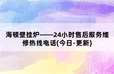 海顿壁挂炉——24小时售后服务维修热线电话(今日-更新)