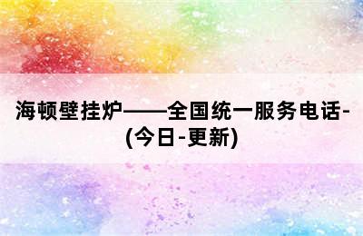 海顿壁挂炉——全国统一服务电话-(今日-更新)