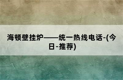 海顿壁挂炉——统一热线电话-(今日-推荐)