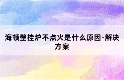 海顿壁挂炉不点火是什么原因-解决方案