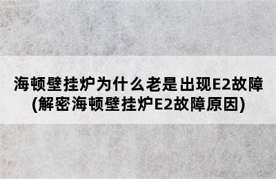 海顿壁挂炉为什么老是出现E2故障(解密海顿壁挂炉E2故障原因)