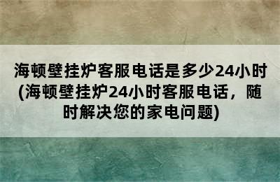 海顿壁挂炉客服电话是多少24小时(海顿壁挂炉24小时客服电话，随时解决您的家电问题)