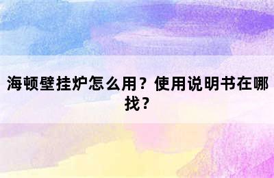 海顿壁挂炉怎么用？使用说明书在哪找？