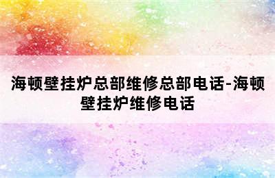 海顿壁挂炉总部维修总部电话-海顿壁挂炉维修电话