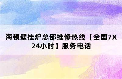 海顿壁挂炉总部维修热线【全国7X24小时】服务电话