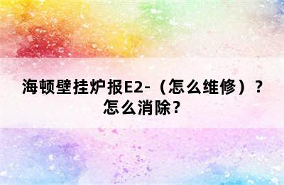 海顿壁挂炉报E2-（怎么维修）？怎么消除？