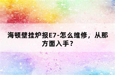 海顿壁挂炉报E7-怎么维修，从那方面入手？