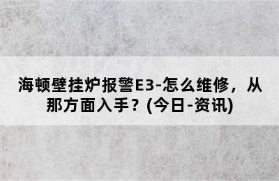 海顿壁挂炉报警E3-怎么维修，从那方面入手？(今日-资讯)