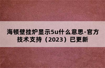 海顿壁挂炉显示5u什么意思-官方技术支持（2023）已更新