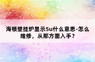 海顿壁挂炉显示5u什么意思-怎么维修，从那方面入手？