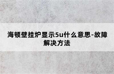 海顿壁挂炉显示5u什么意思-故障解决方法