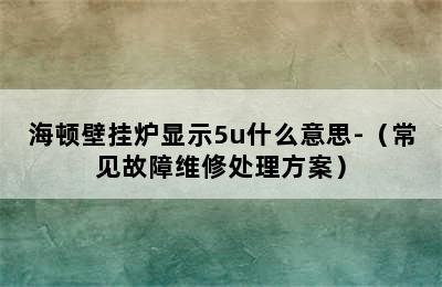 海顿壁挂炉显示5u什么意思-（常见故障维修处理方案）