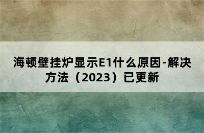 海顿壁挂炉显示E1什么原因-解决方法（2023）已更新