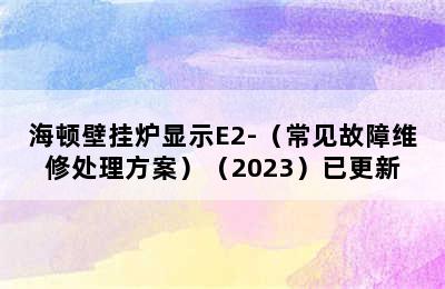 海顿壁挂炉显示E2-（常见故障维修处理方案）（2023）已更新