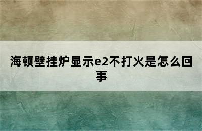 海顿壁挂炉显示e2不打火是怎么回事