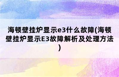 海顿壁挂炉显示e3什么故障(海顿壁挂炉显示E3故障解析及处理方法)