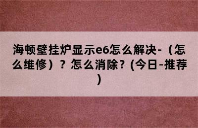 海顿壁挂炉显示e6怎么解决-（怎么维修）？怎么消除？(今日-推荐)