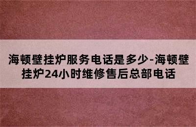 海顿壁挂炉服务电话是多少-海顿壁挂炉24小时维修售后总部电话