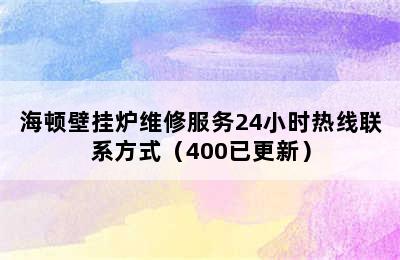 海顿壁挂炉维修服务24小时热线联系方式（400已更新）