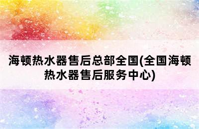 海顿热水器售后总部全国(全国海顿热水器售后服务中心)