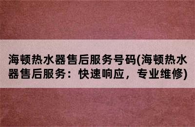 海顿热水器售后服务号码(海顿热水器售后服务：快速响应，专业维修)