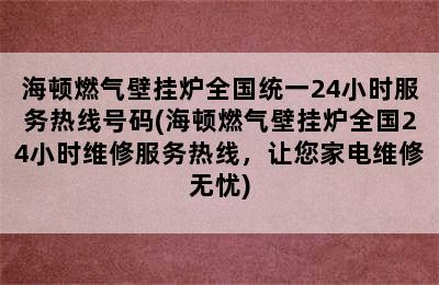 海顿燃气壁挂炉全国统一24小时服务热线号码(海顿燃气壁挂炉全国24小时维修服务热线，让您家电维修无忧)