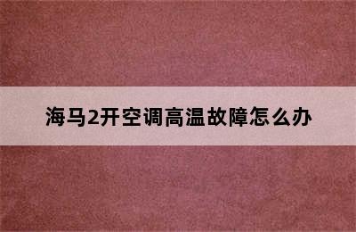 海马2开空调高温故障怎么办