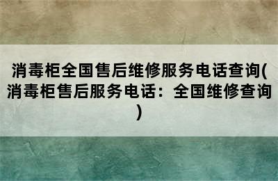 消毒柜全国售后维修服务电话查询(消毒柜售后服务电话：全国维修查询)